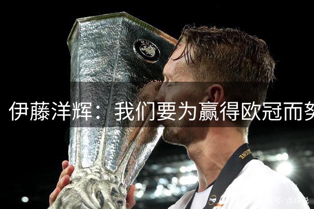 伊藤洋辉：我们要为赢得欧冠而努力；这届世界杯留下了遗憾