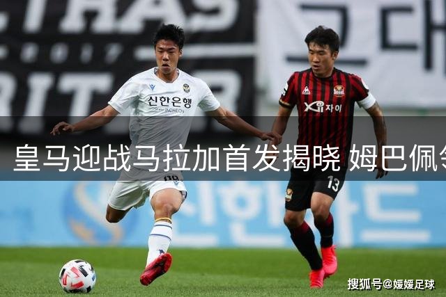 皇马迎战马拉加首发揭晓 姆巴佩领衔出战西甲第三轮