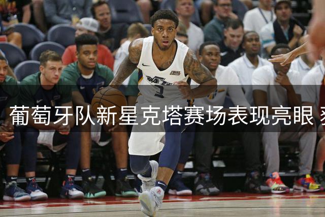 葡萄牙队新星克塔赛场表现亮眼 获FIBA高度评价